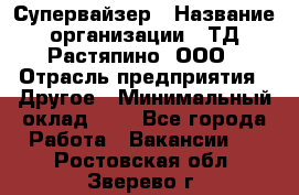 Супервайзер › Название организации ­ ТД Растяпино, ООО › Отрасль предприятия ­ Другое › Минимальный оклад ­ 1 - Все города Работа » Вакансии   . Ростовская обл.,Зверево г.